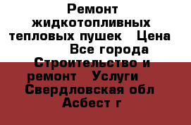 Ремонт жидкотопливных тепловых пушек › Цена ­ 500 - Все города Строительство и ремонт » Услуги   . Свердловская обл.,Асбест г.